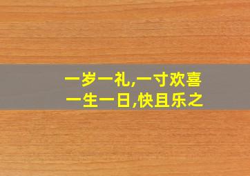 一岁一礼,一寸欢喜 一生一日,快且乐之